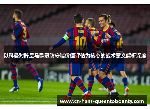以科曼对阵皇马欧冠防守端价值评估为核心的战术意义解析深度 以科曼对阵皇马欧冠防守端价值评估为核心的战术意义解析深度