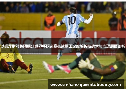 以努涅斯对阵阿根廷世界杯预选赛低迷原因深度解析技战术与心理层面剖析