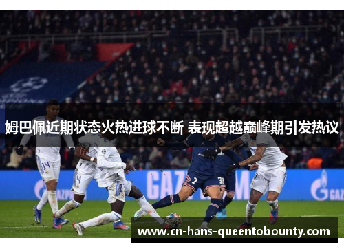 姆巴佩近期状态火热进球不断 表现超越巅峰期引发热议