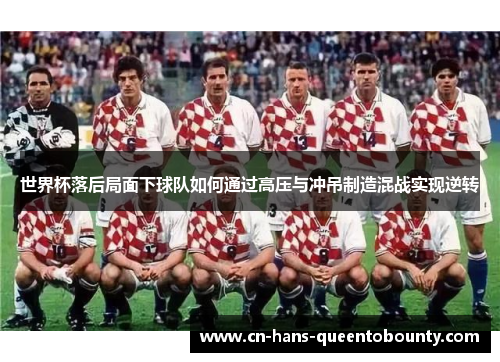 世界杯落后局面下球队如何通过高压与冲吊制造混战实现逆转 世界杯落后局面下球队如何通过高压与冲吊制造混战实现逆转