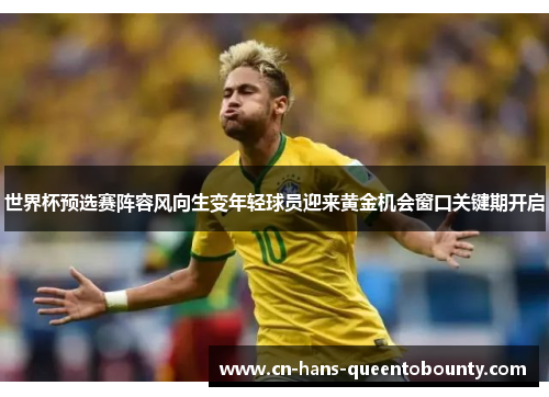 世界杯预选赛阵容风向生变年轻球员迎来黄金机会窗口关键期开启