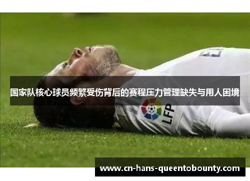 国家队核心球员频繁受伤背后的赛程压力管理缺失与用人困境 国家队核心球员频繁受伤背后的赛程压力管理缺失与用人困境