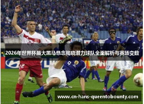 2026年世界杯最大黑马悬念揭晓潜力球队全面解析与赛场变数