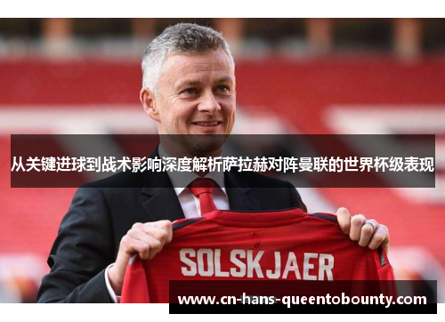 从关键进球到战术影响深度解析萨拉赫对阵曼联的世界杯级表现