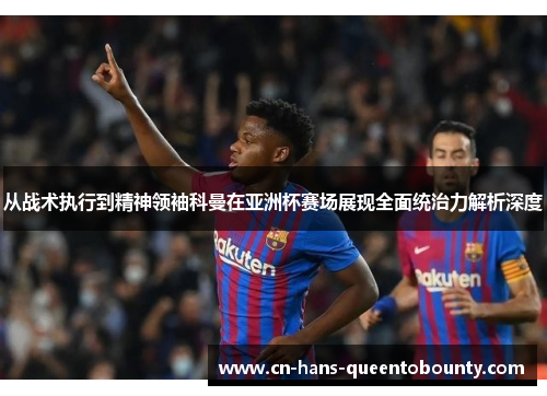 从战术执行到精神领袖科曼在亚洲杯赛场展现全面统治力解析深度 从战术执行到精神领袖科曼在亚洲杯赛场展现全面统治力解析深度