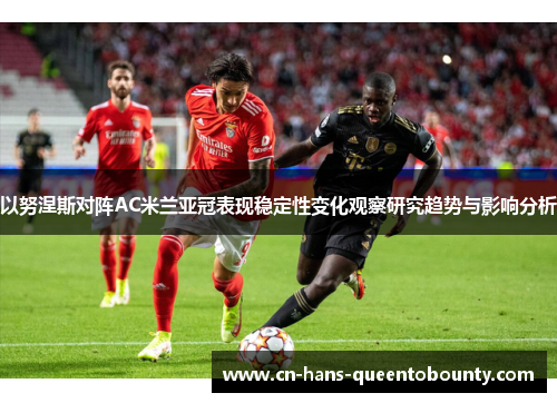 以努涅斯对阵AC米兰亚冠表现稳定性变化观察研究趋势与影响分析 以努涅斯对阵AC米兰亚冠表现稳定性变化观察研究趋势与影响分析