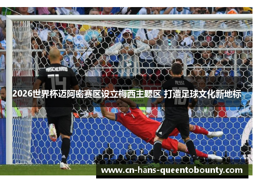 2026世界杯迈阿密赛区设立梅西主题区 打造足球文化新地标 2026世界杯迈阿密赛区设立梅西主题区 打造足球文化新地标