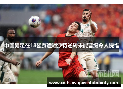 中国男足在18强赛遭遇沙特逆转未能晋级令人惋惜