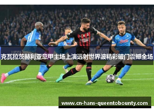 克瓦拉茨赫利亚意甲主场上演远射世界波精彩破门震撼全场 克瓦拉茨赫利亚意甲主场上演远射世界波精彩破门震撼全场