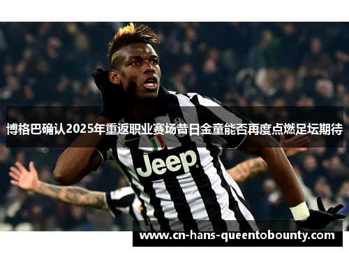 博格巴确认2025年重返职业赛场昔日金童能否再度点燃足坛期待 博格巴确认2025年重返职业赛场昔日金童能否再度点燃足坛期待