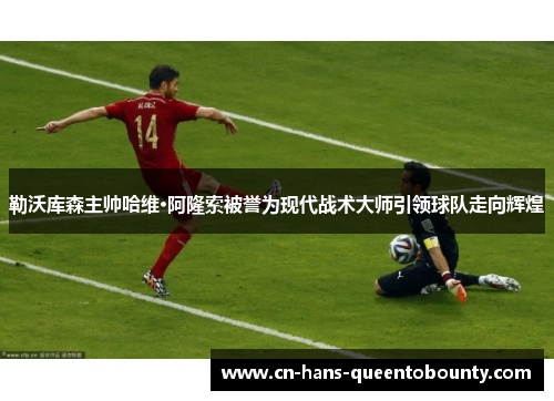 勒沃库森主帅哈维·阿隆索被誉为现代战术大师引领球队走向辉煌