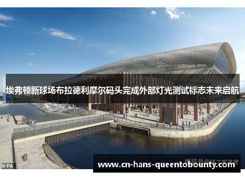 埃弗顿新球场布拉德利摩尔码头完成外部灯光测试标志未来启航 埃弗顿新球场布拉德利摩尔码头完成外部灯光测试标志未来启航