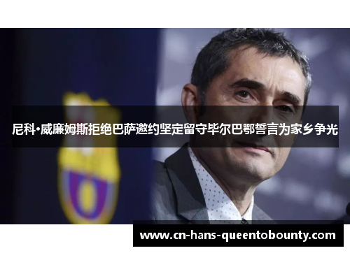 尼科·威廉姆斯拒绝巴萨邀约坚定留守毕尔巴鄂誓言为家乡争光 尼科·威廉姆斯拒绝巴萨邀约坚定留守毕尔巴鄂誓言为家乡争光