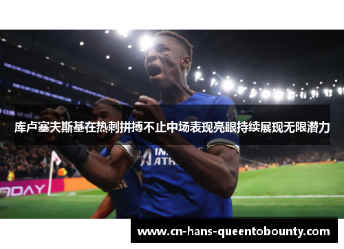 库卢塞夫斯基在热刺拼搏不止中场表现亮眼持续展现无限潜力