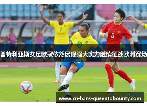 普特利亚斯女足欧冠依然展现强大实力继续征战欧洲赛场