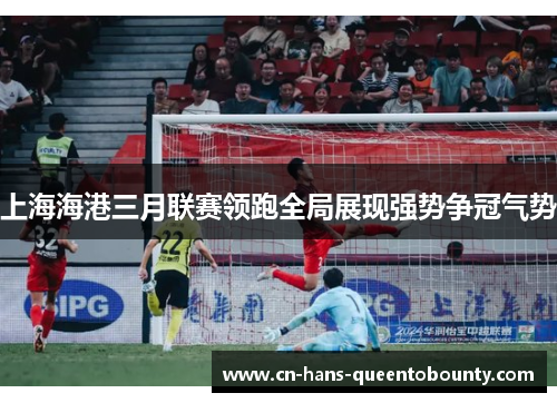 上海海港三月联赛领跑全局展现强势争冠气势 上海海港三月联赛领跑全局展现强势争冠气势