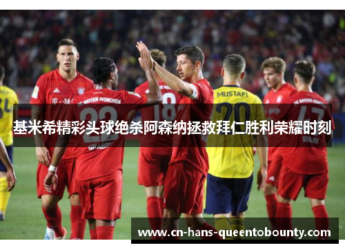 基米希精彩头球绝杀阿森纳拯救拜仁胜利荣耀时刻