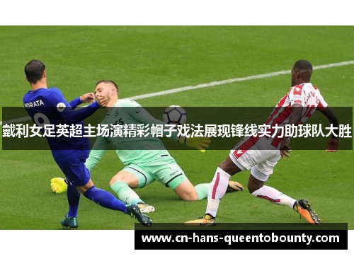 戴利女足英超主场演精彩帽子戏法展现锋线实力助球队大胜 戴利女足英超主场演精彩帽子戏法展现锋线实力助球队大胜