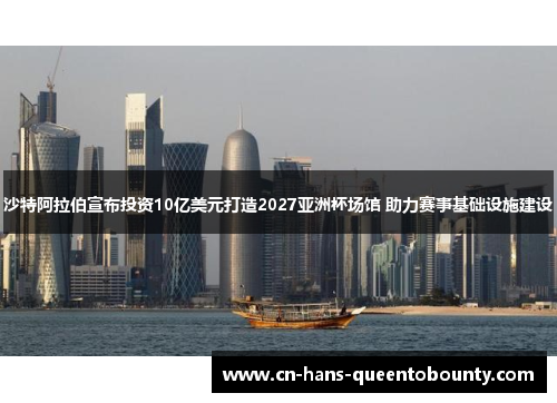 沙特阿拉伯宣布投资10亿美元打造2027亚洲杯场馆 助力赛事基础设施建设