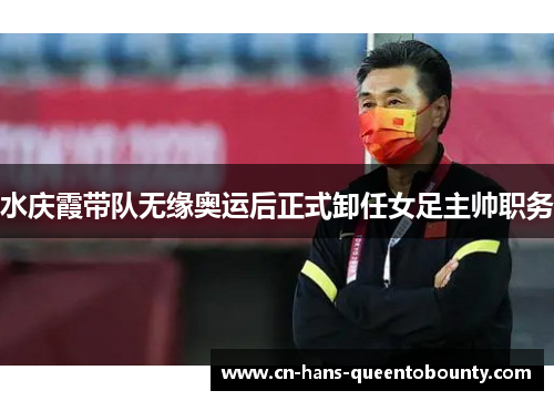 水庆霞带队无缘奥运后正式卸任女足主帅职务