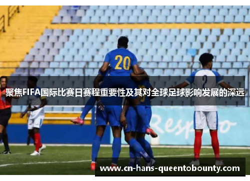 聚焦FIFA国际比赛日赛程重要性及其对全球足球影响发展的深远 聚焦FIFA国际比赛日赛程重要性及其对全球足球影响发展的深远