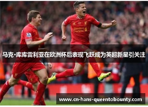 马克·库库雷利亚在欧洲杯后表现飞跃成为英超新星引关注 马克·库库雷利亚在欧洲杯后表现飞跃成为英超新星引关注