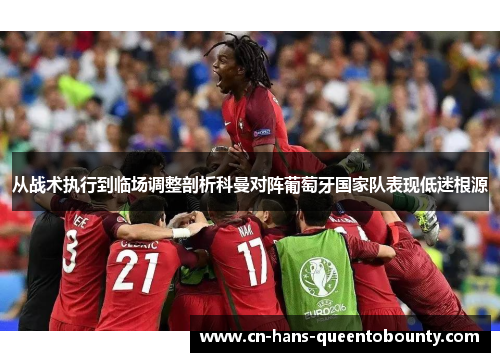 从战术执行到临场调整剖析科曼对阵葡萄牙国家队表现低迷根源 从战术执行到临场调整剖析科曼对阵葡萄牙国家队表现低迷根源