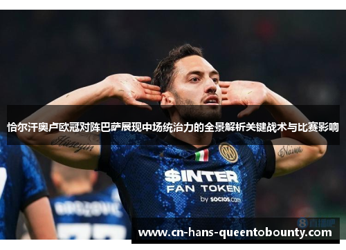 恰尔汗奥卢欧冠对阵巴萨展现中场统治力的全景解析关键战术与比赛影响 恰尔汗奥卢欧冠对阵巴萨展现中场统治力的全景解析关键战术与比赛影响