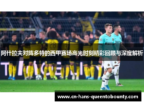 阿什拉夫对阵多特的西甲赛场高光时刻精彩回顾与深度解析 阿什拉夫对阵多特的西甲赛场高光时刻精彩回顾与深度解析