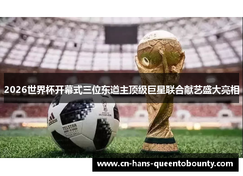 2026世界杯开幕式三位东道主顶级巨星联合献艺盛大亮相 2026世界杯开幕式三位东道主顶级巨星联合献艺盛大亮相