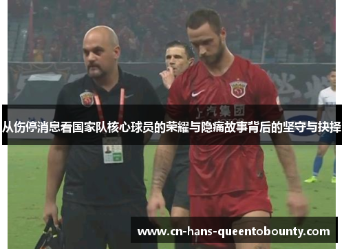 从伤停消息看国家队核心球员的荣耀与隐痛故事背后的坚守与抉择 从伤停消息看国家队核心球员的荣耀与隐痛故事背后的坚守与抉择