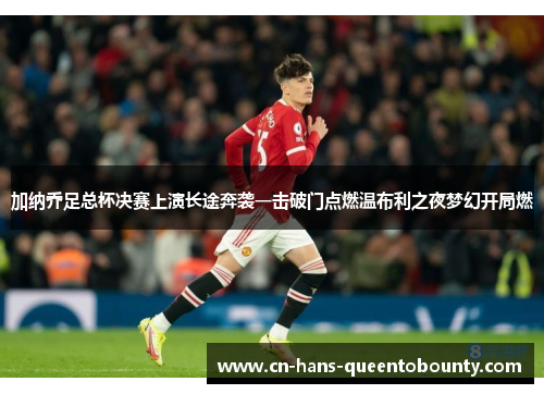 加纳乔足总杯决赛上演长途奔袭一击破门点燃温布利之夜梦幻开局燃 加纳乔足总杯决赛上演长途奔袭一击破门点燃温布利之夜梦幻开局燃
