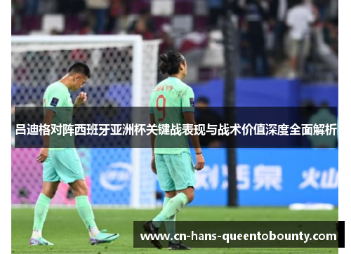 吕迪格对阵西班牙亚洲杯关键战表现与战术价值深度全面解析 吕迪格对阵西班牙亚洲杯关键战表现与战术价值深度全面解析