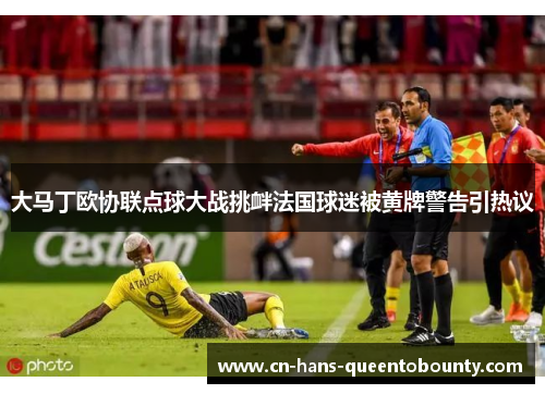 大马丁欧协联点球大战挑衅法国球迷被黄牌警告引热议 大马丁欧协联点球大战挑衅法国球迷被黄牌警告引热议
