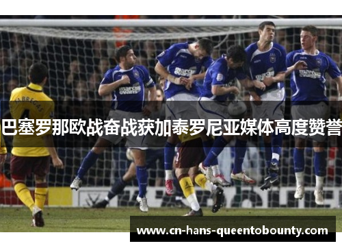 巴塞罗那欧战奋战获加泰罗尼亚媒体高度赞誉 巴塞罗那欧战奋战获加泰罗尼亚媒体高度赞誉
